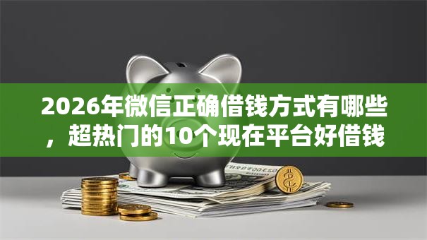 2026年微信正确借钱方式有哪些，超热门的10个现在平台好借钱推荐