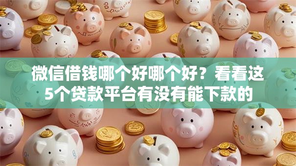 微信借钱哪个好哪个好？看看这5个贷款平台有没有能下款的