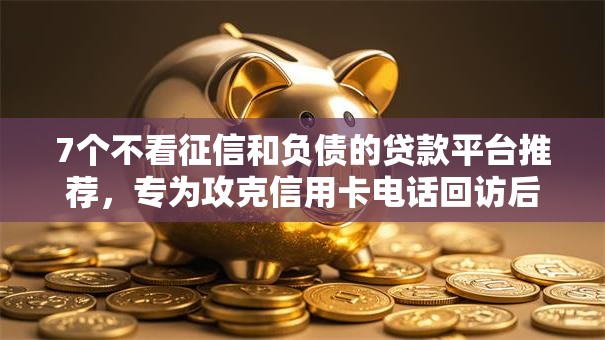 7个不看征信和负债的贷款平台推荐,专为攻克信用卡电话回访后被拒难题 7个不看征信和负债的贷款平台推荐,专为攻克信用卡电话回访后被拒难题