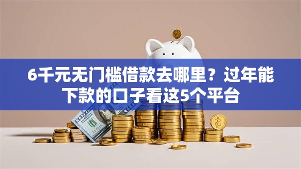 6千元无门槛借款去哪里?过年能下款的口子看这5个平台 6千元无门槛借款去哪里?过年能下款的口子看这5个平台