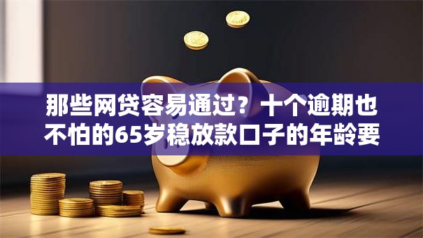 那些网贷容易通过?十个逾期也不怕的65岁稳放款口子的年龄要求 那些网贷容易通过?十个逾期也不怕的65岁稳放款口子的年龄要求