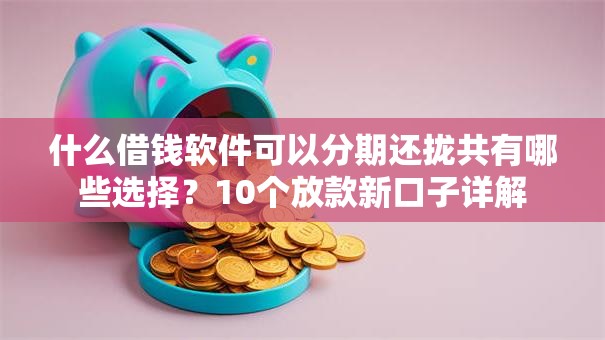 什么借钱软件可以分期还拢共有哪些选择？10个放款新口子详解