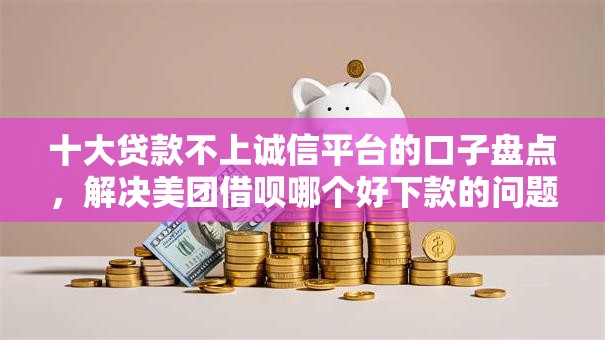 十大贷款不上诚信平台的口子盘点,解决美团借呗哪个好下款的问题 十大贷款不上诚信平台的口子盘点,解决美团借呗哪个好下款的问题