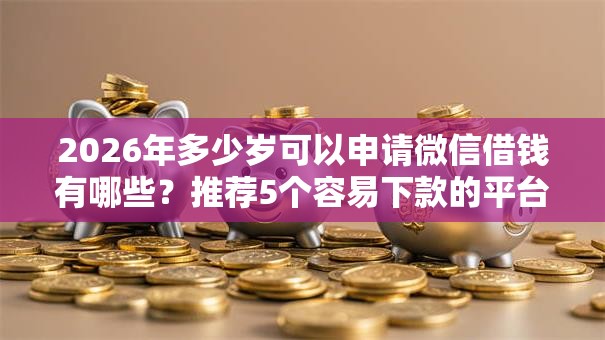 2026年多少岁可以申请微信借钱有哪些?推荐5个容易下款的平台 2026年多少岁可以申请微信借钱有哪些?推荐5个容易下款的平台