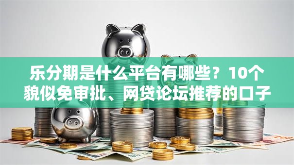 乐分期是什么平台有哪些?10个貌似免审批、网贷论坛推荐的口子合集 乐分期是什么平台有哪些?10个貌似免审批、网贷论坛推荐的口子合集