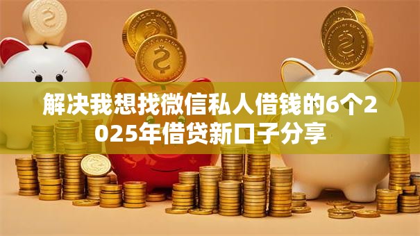 解决我想找微信私人借钱的6个2025年借贷新口子分享 解决我想找微信私人借钱的6个2025年借贷新口子分享