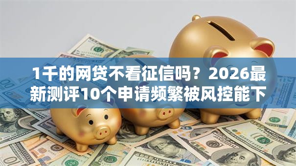 1千的网贷不看征信吗?2026最新测评10个申请频繁被风控能下的口子 1千的网贷不看征信吗?2026最新测评10个申请频繁被风控能下的口子