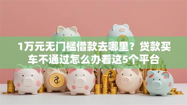 1万元无门槛借款去哪里？贷款买车不通过怎么办看这5个平台