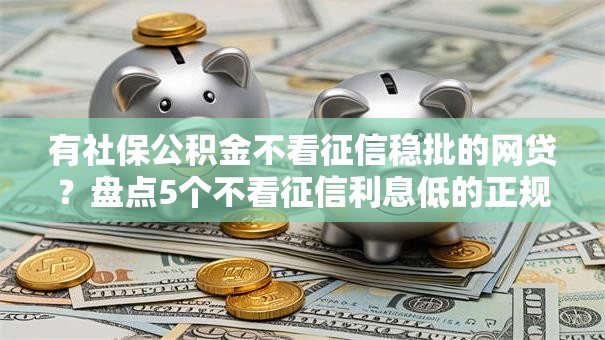 有社保公积金不看征信稳批的网贷?盘点5个不看征信利息低的正规网贷平台给你参考 有社保公积金不看征信稳批的网贷?盘点5个不看征信利息低的正规网贷平台给你参考