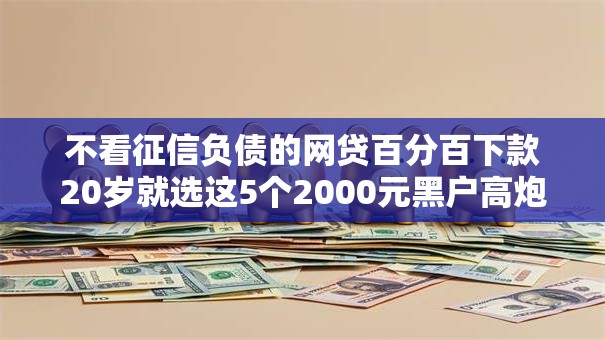 不看征信负债的网贷百分百下款20岁就选这5个2000元黑户高炮口子 不看征信负债的网贷百分百下款20岁就选这5个2000元黑户高炮口子