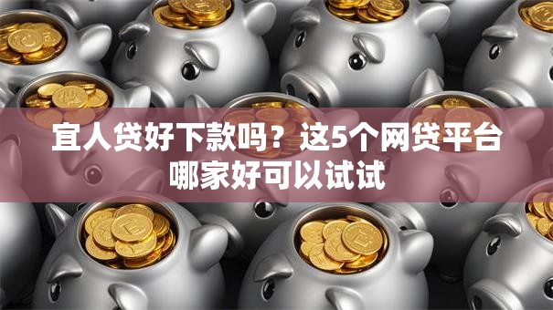 宜人贷好下款吗？这5个网贷平台哪家好可以试试