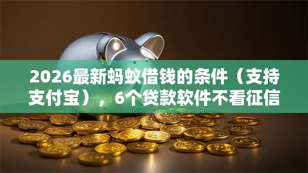 2026最新蚂蚁借钱的条件（支持支付宝），6个贷款软件不看征信无私分享