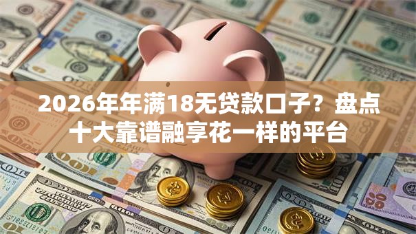 2026年年满18无贷款口子？盘点十大靠谱融享花一样的平台
