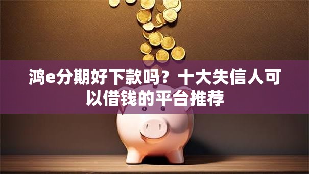 鸿e分期好下款吗?十大失信人可以借钱的平台推荐 鸿e分期好下款吗?十大失信人可以借钱的平台推荐
