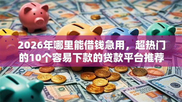 2026年哪里能借钱急用，超热门的10个容易下款的贷款平台推荐