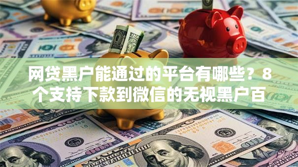 网贷黑户能通过的平台有哪些？8个支持下款到微信的无视黑户百分百下款口子