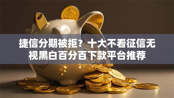 捷信分期被拒？十大不看征信无视黑白百分百下款平台推荐