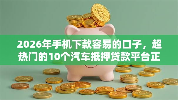 2026年手机下款容易的口子，超热门的10个汽车抵押贷款平台正规推荐