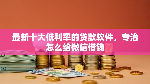 最新十大低利率的贷款软件，专治怎么给微信借钱