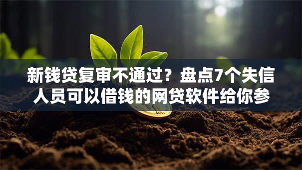 新钱贷复审不通过?盘点7个失信人员可以借钱的网贷软件给你参考 新钱贷复审不通过?盘点7个失信人员可以借钱的网贷软件给你参考