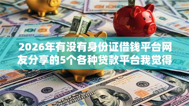 2026年有没有身份证借钱平台网友分享的5个各种贷款平台我觉得不错！