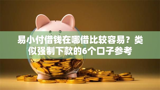 易小付借钱在哪借比较容易?类似强制下款的6个口子参考 易小付借钱在哪借比较容易?类似强制下款的6个口子参考