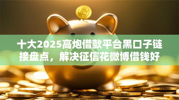 十大2025高炮借款平台黑口子链接盘点，解决征信花微博借钱好下款吗的问题