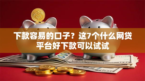 下款容易的口子?这7个什么网贷平台好下款可以试试 下款容易的口子?这7个什么网贷平台好下款可以试试