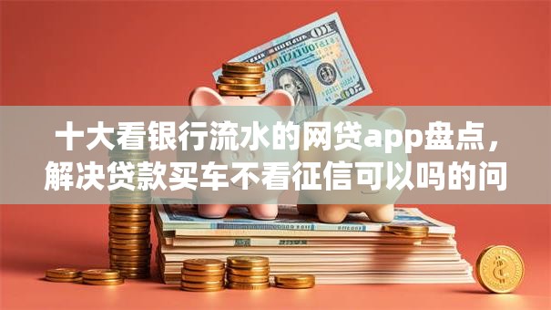 十大看银行流水的网贷app盘点，解决贷款买车不看征信可以吗的问题