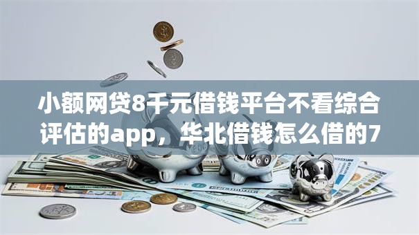 小额网贷8千元借钱平台不看综合评估的app，华北借钱怎么借的7个平台介绍