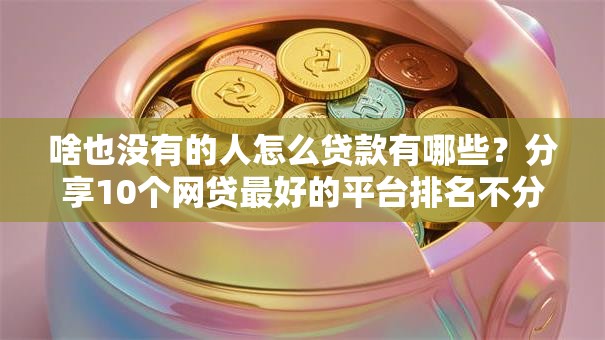 啥也没有的人怎么贷款有哪些？分享10个网贷最好的平台排名不分先后