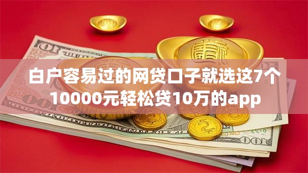 白户容易过的网贷口子就选这7个10000元轻松贷10万的app