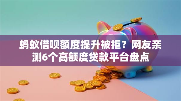 蚂蚁借呗额度提升被拒?网友亲测6个高额度贷款平台盘点 蚂蚁借呗额度提升被拒?网友亲测6个高额度贷款平台盘点