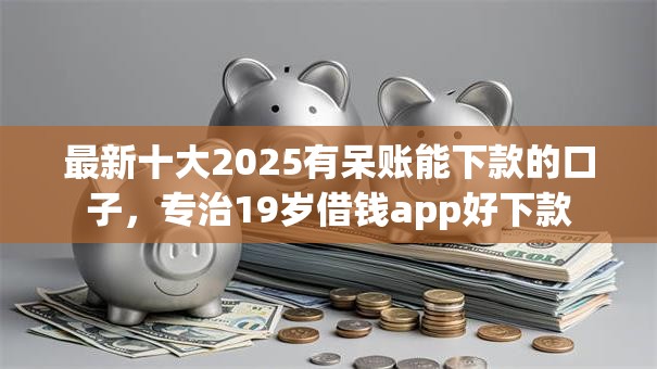 最新十大2025有呆账能下款的口子，专治19岁借钱app好下款
