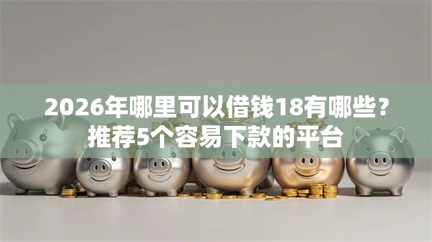 2026年哪里可以借钱18有哪些？推荐5个容易下款的平台