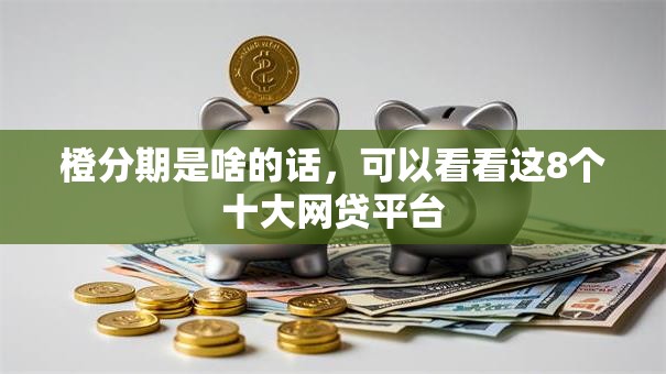 橙分期是啥的话,可以看看这8个十大网贷平台 橙分期是啥的话,可以看看这8个十大网贷平台