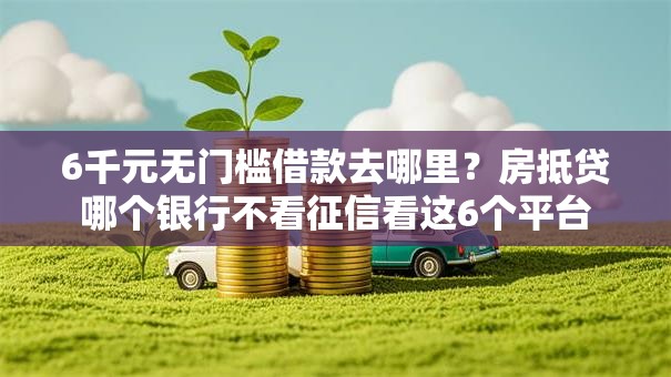 6千元无门槛借款去哪里？房抵贷哪个银行不看征信看这6个平台