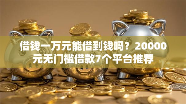 借钱一万元能借到钱吗？20000元无门槛借款7个平台推荐