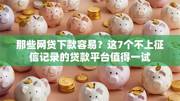那些网贷下款容易?这7个不上征信记录的贷款平台值得一试 那些网贷下款容易?这7个不上征信记录的贷款平台值得一试