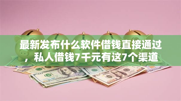 最新发布什么软件借钱直接通过,私人借钱7千元有这7个渠道 最新发布什么软件借钱直接通过,私人借钱7千元有这7个渠道