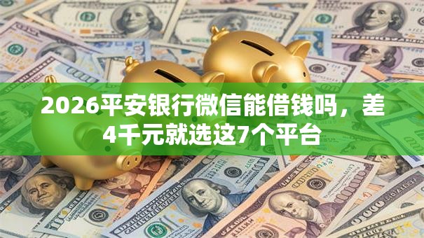 2026平安银行微信能借钱吗，差4千元就选这7个平台