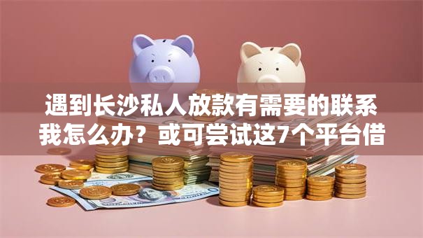遇到长沙私人放款有需要的联系我怎么办？或可尝试这7个平台借钱不上征信