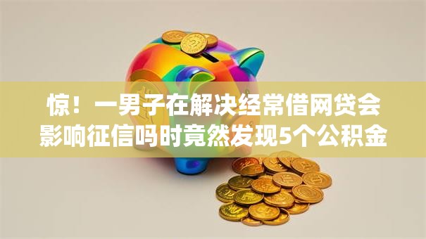 惊！一男子在解决经常借网贷会影响征信吗时竟然发现5个公积金借钱app，事后分享了出来