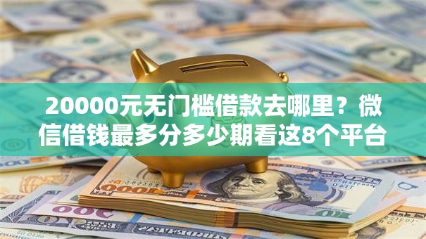 20000元无门槛借款去哪里？微信借钱最多分多少期看这8个平台