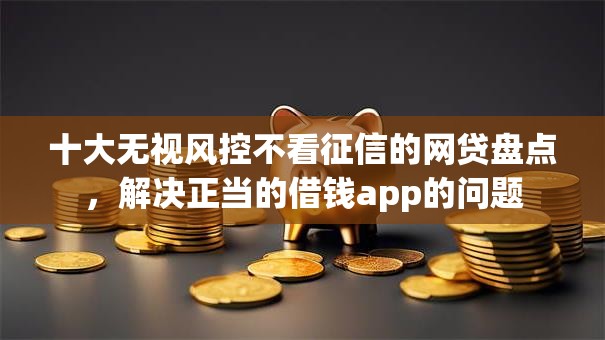 十大无视风控不看征信的网贷盘点，解决正当的借钱app的问题