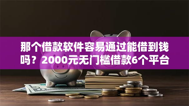 那个借款软件容易通过能借到钱吗?2000元无门槛借款6个平台推荐 那个借款软件容易通过能借到钱吗?2000元无门槛借款6个平台推荐