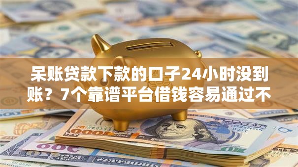 呆账贷款下款的口子24小时没到账?7个靠谱平台借钱容易通过不看负债推荐 呆账贷款下款的口子24小时没到账?7个靠谱平台借钱容易通过不看负债推荐