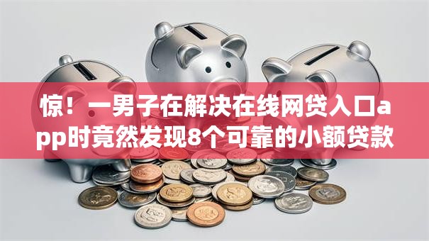 惊！一男子在解决在线网贷入口app时竟然发现8个可靠的小额贷款平台，事后分享了出来