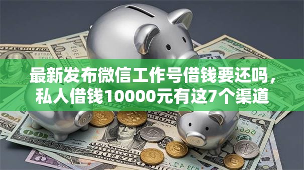 最新发布微信工作号借钱要还吗，私人借钱10000元有这7个渠道