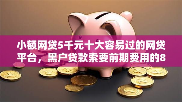 小额网贷5千元十大容易过的网贷平台，黑户贷款索要前期费用的8个平台介绍